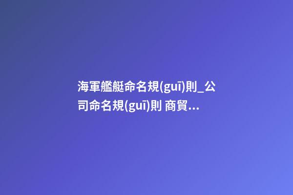 海軍艦艇命名規(guī)則_公司命名規(guī)則 商貿(mào)公司命名的品牌化趨勢-第1張-公司起名-玄機(jī)派